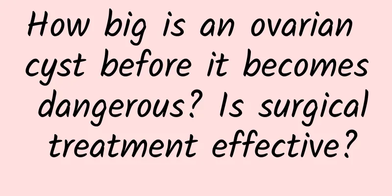 How big is an ovarian cyst before it becomes dangerous? Is surgical treatment effective?