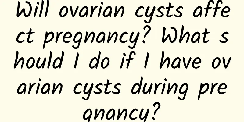 Will ovarian cysts affect pregnancy? What should I do if I have ovarian cysts during pregnancy?