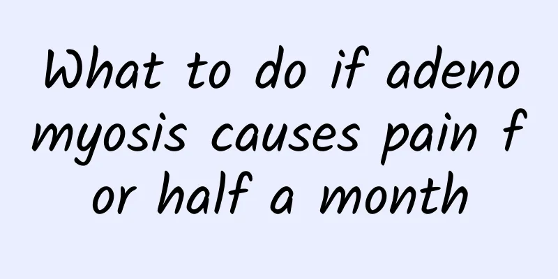 What to do if adenomyosis causes pain for half a month