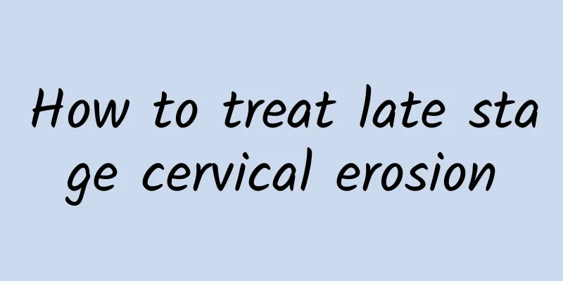 How to treat late stage cervical erosion