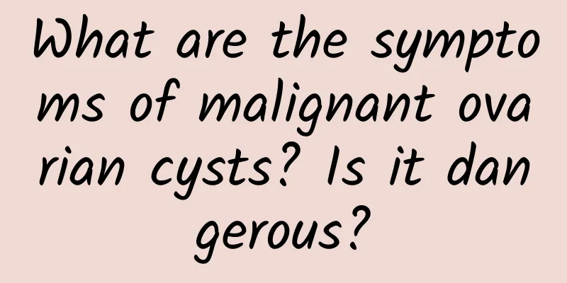 What are the symptoms of malignant ovarian cysts? Is it dangerous?