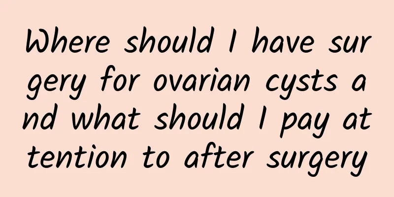 Where should I have surgery for ovarian cysts and what should I pay attention to after surgery