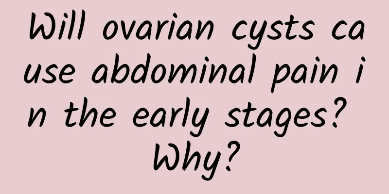 Will ovarian cysts cause abdominal pain in the early stages? Why?