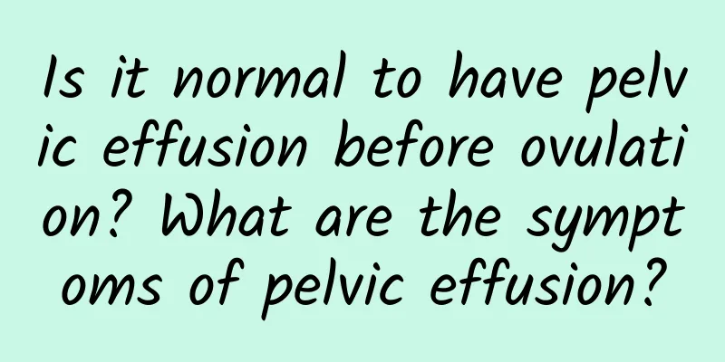 Is it normal to have pelvic effusion before ovulation? What are the symptoms of pelvic effusion?