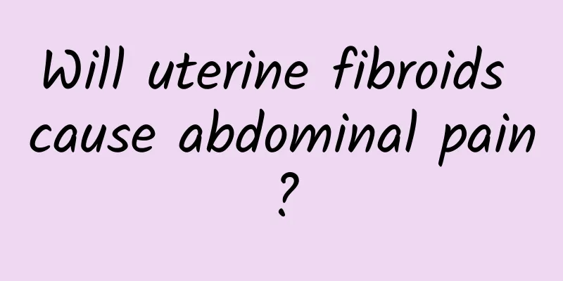 Will uterine fibroids cause abdominal pain?