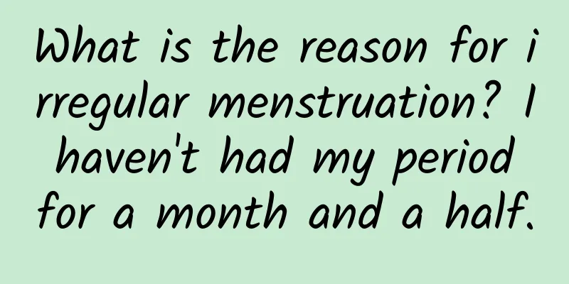 What is the reason for irregular menstruation? I haven't had my period for a month and a half.