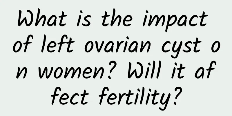 What is the impact of left ovarian cyst on women? Will it affect fertility?