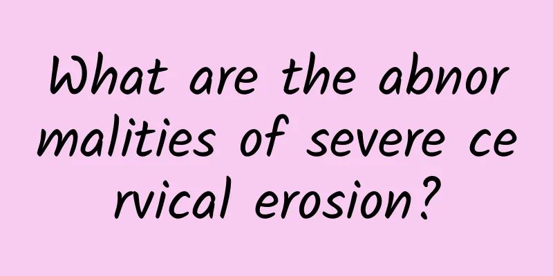 What are the abnormalities of severe cervical erosion?