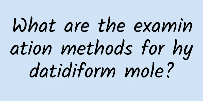 What are the examination methods for hydatidiform mole?