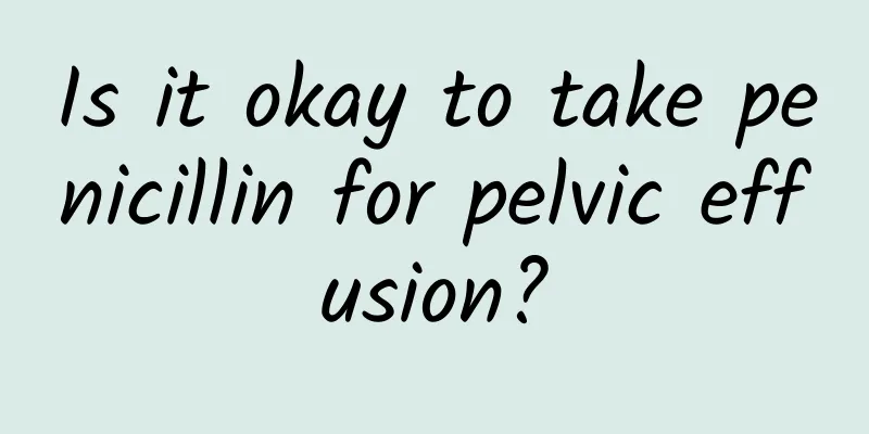 Is it okay to take penicillin for pelvic effusion?