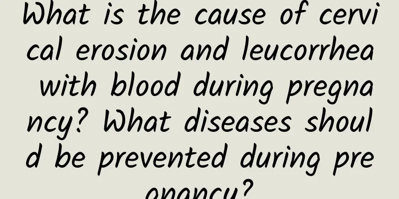 What is the cause of cervical erosion and leucorrhea with blood during pregnancy? What diseases should be prevented during pregnancy?