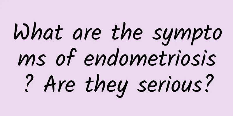 What are the symptoms of endometriosis? Are they serious?
