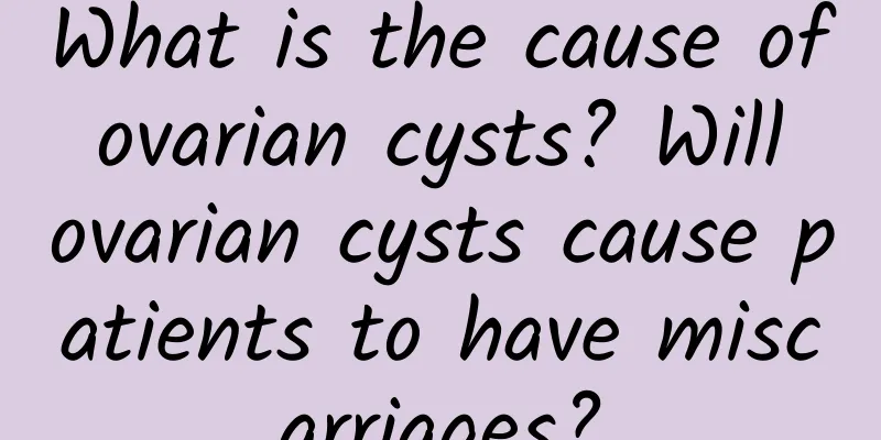 What is the cause of ovarian cysts? Will ovarian cysts cause patients to have miscarriages?