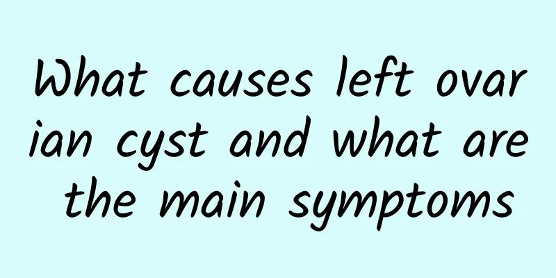 What causes left ovarian cyst and what are the main symptoms