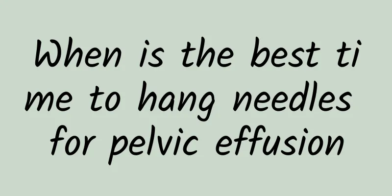 When is the best time to hang needles for pelvic effusion