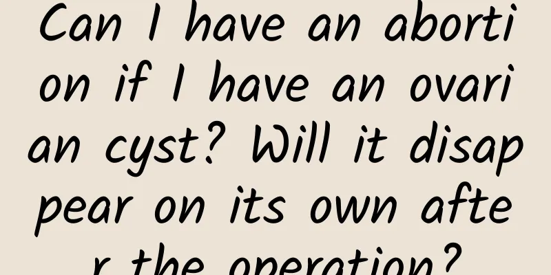 Can I have an abortion if I have an ovarian cyst? Will it disappear on its own after the operation?