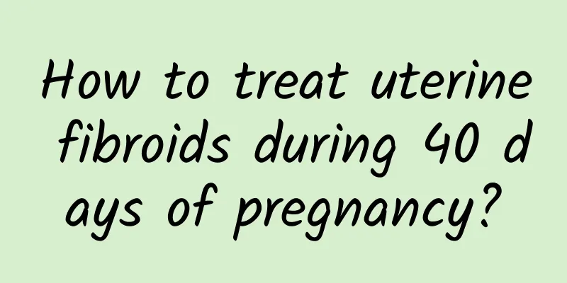 How to treat uterine fibroids during 40 days of pregnancy?