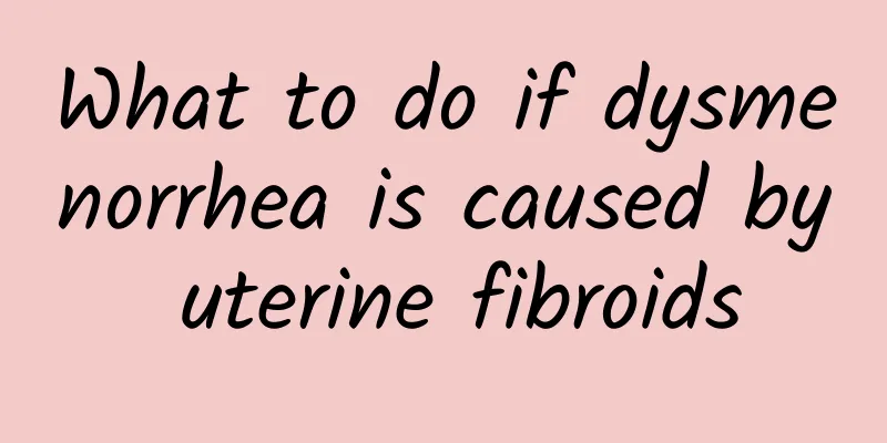 What to do if dysmenorrhea is caused by uterine fibroids