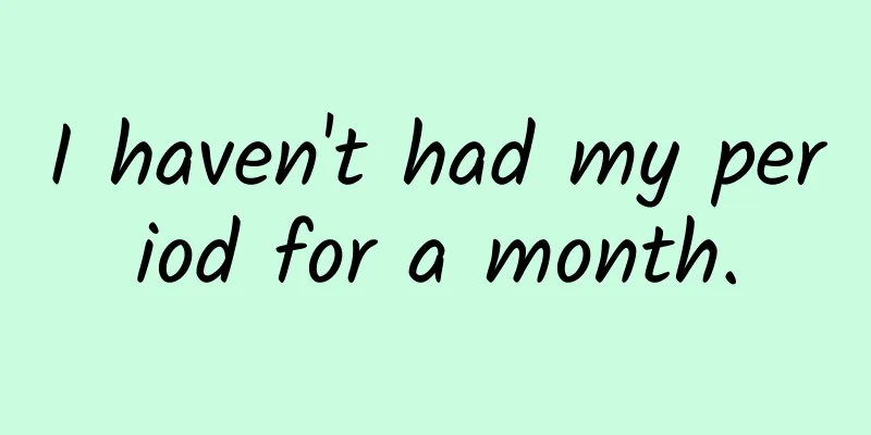I haven't had my period for a month.