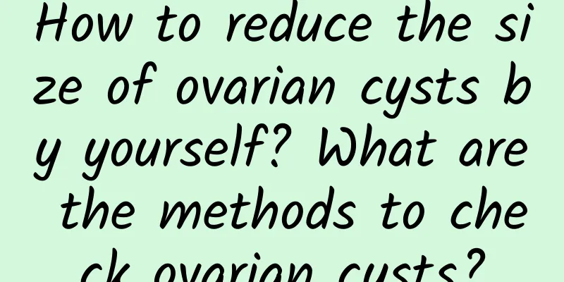 How to reduce the size of ovarian cysts by yourself? What are the methods to check ovarian cysts?