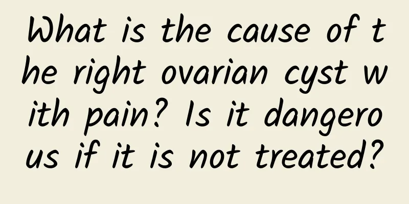 What is the cause of the right ovarian cyst with pain? Is it dangerous if it is not treated?