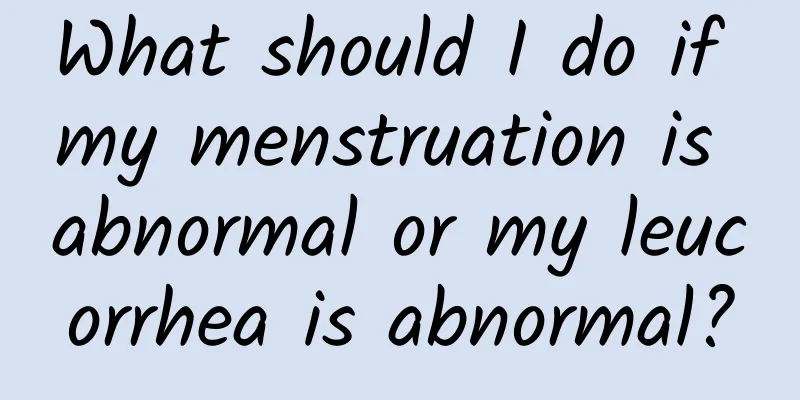 What should I do if my menstruation is abnormal or my leucorrhea is abnormal?