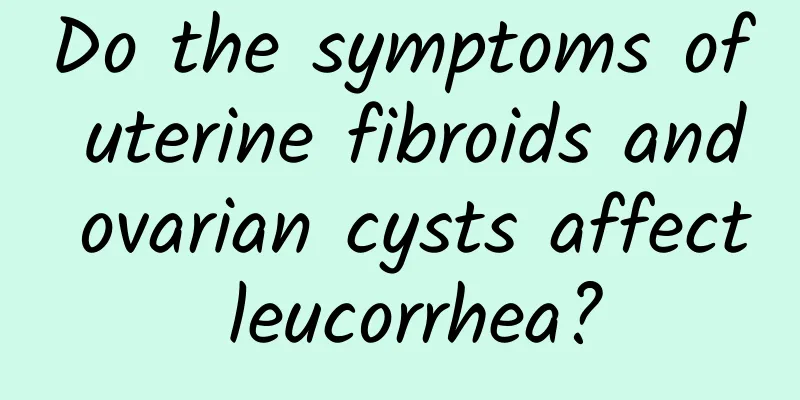 Do the symptoms of uterine fibroids and ovarian cysts affect leucorrhea?