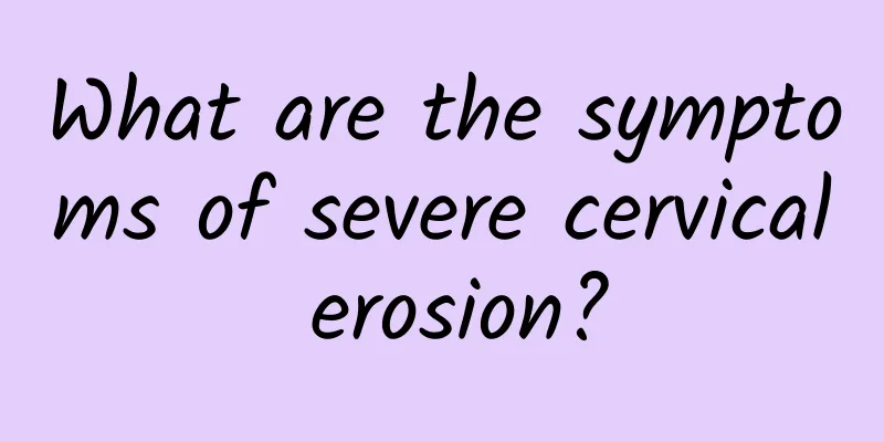 What are the symptoms of severe cervical erosion?
