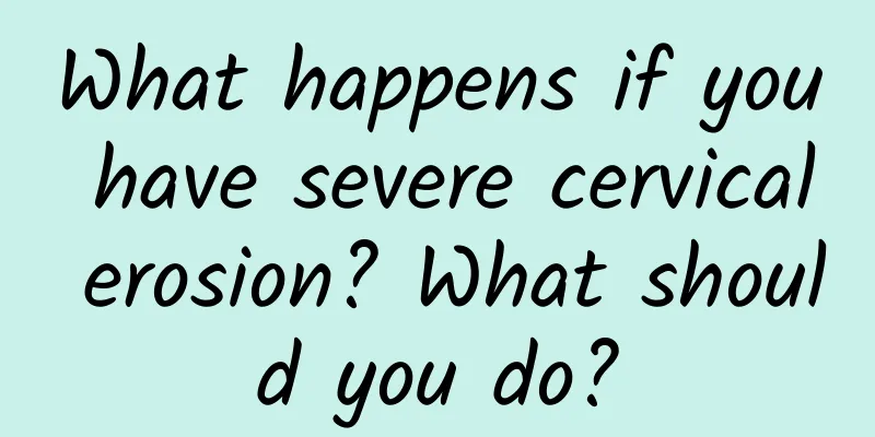 What happens if you have severe cervical erosion? What should you do?
