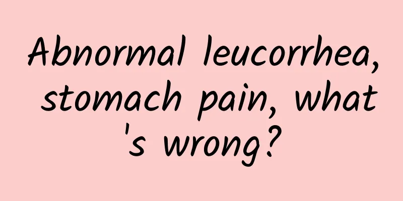 Abnormal leucorrhea, stomach pain, what's wrong?