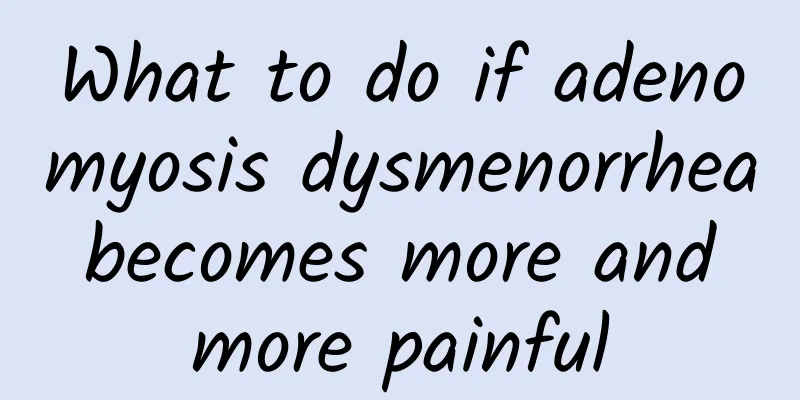 What to do if adenomyosis dysmenorrhea becomes more and more painful