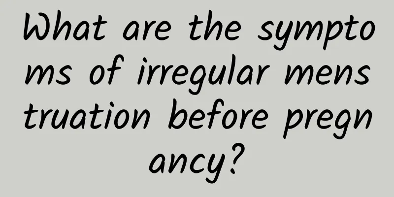 What are the symptoms of irregular menstruation before pregnancy?