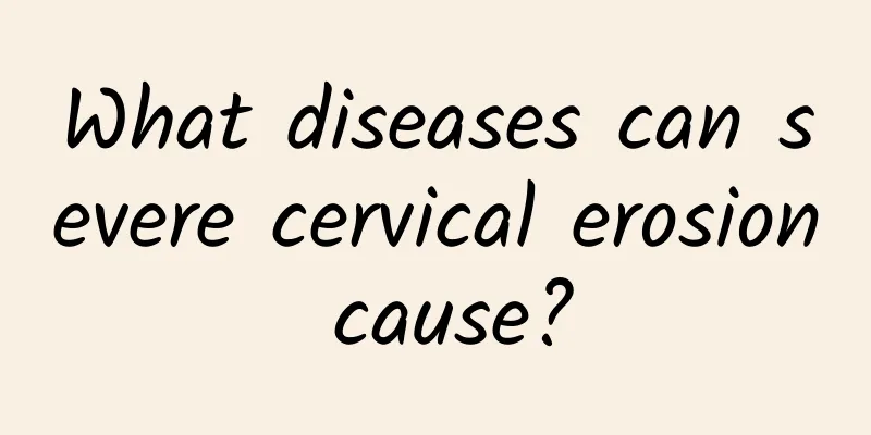 What diseases can severe cervical erosion cause?