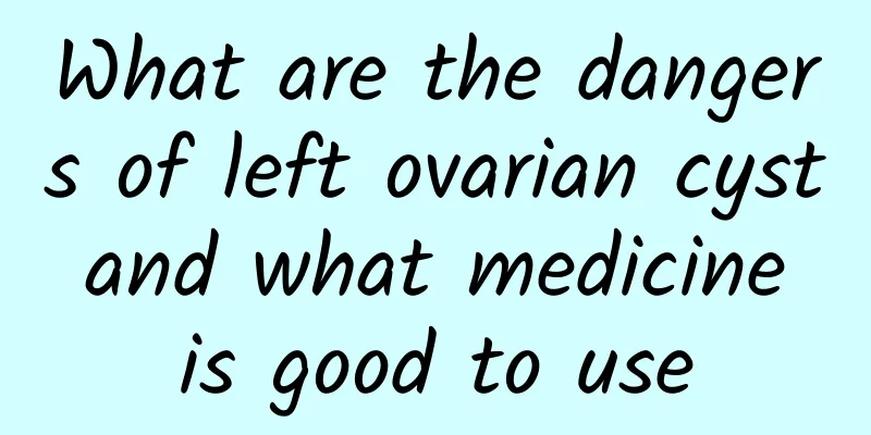 What are the dangers of left ovarian cyst and what medicine is good to use
