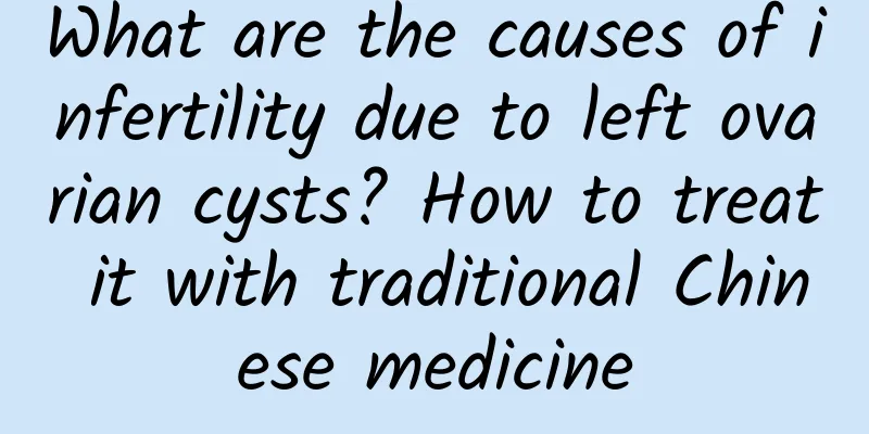 What are the causes of infertility due to left ovarian cysts? How to treat it with traditional Chinese medicine