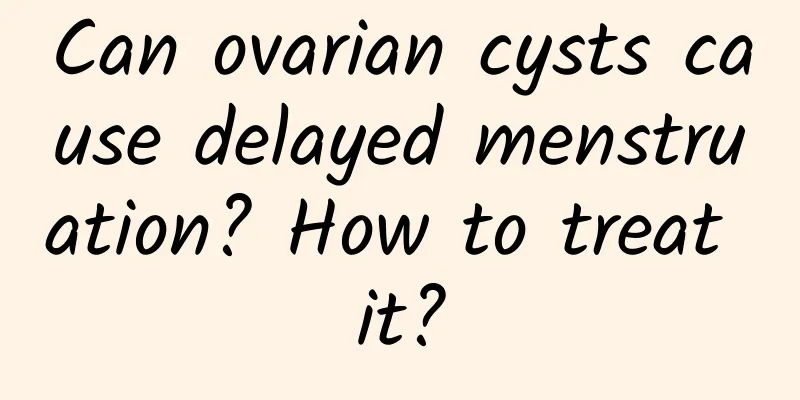 Can ovarian cysts cause delayed menstruation? How to treat it?