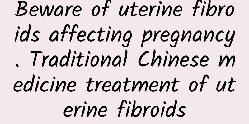 Beware of uterine fibroids affecting pregnancy. Traditional Chinese medicine treatment of uterine fibroids