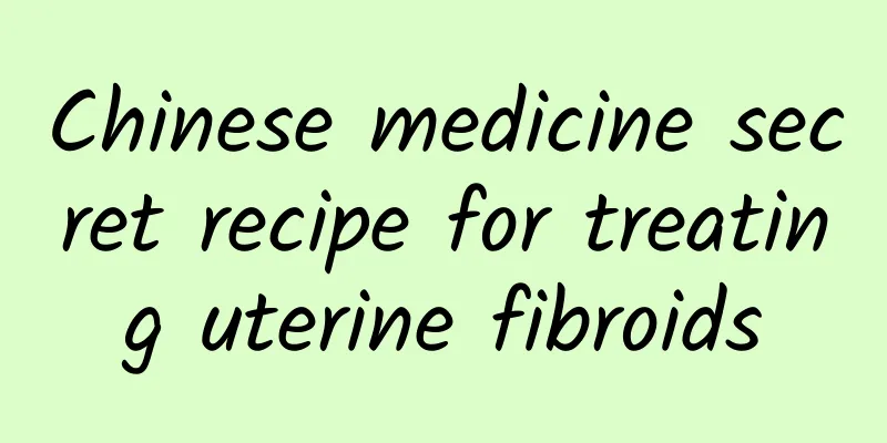 Chinese medicine secret recipe for treating uterine fibroids