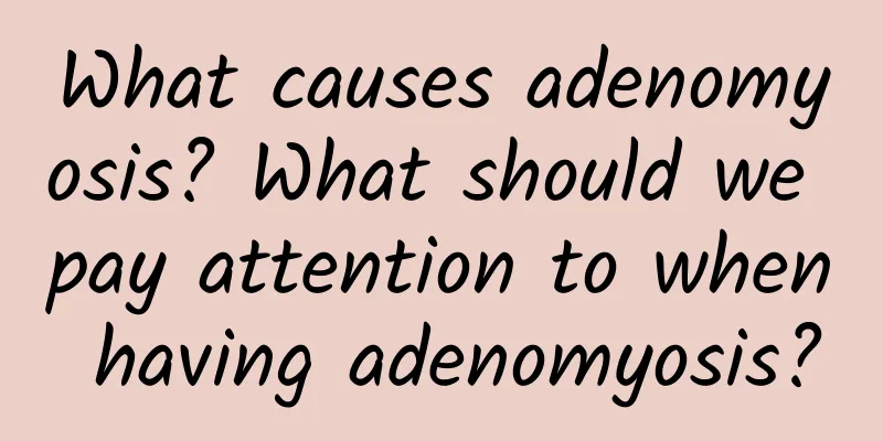 What causes adenomyosis? What should we pay attention to when having adenomyosis?
