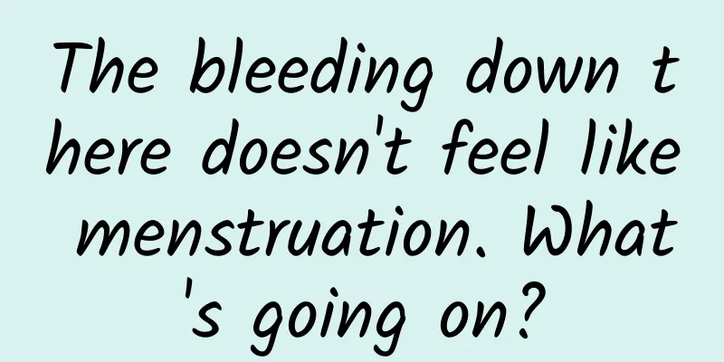 The bleeding down there doesn't feel like menstruation. What's going on?