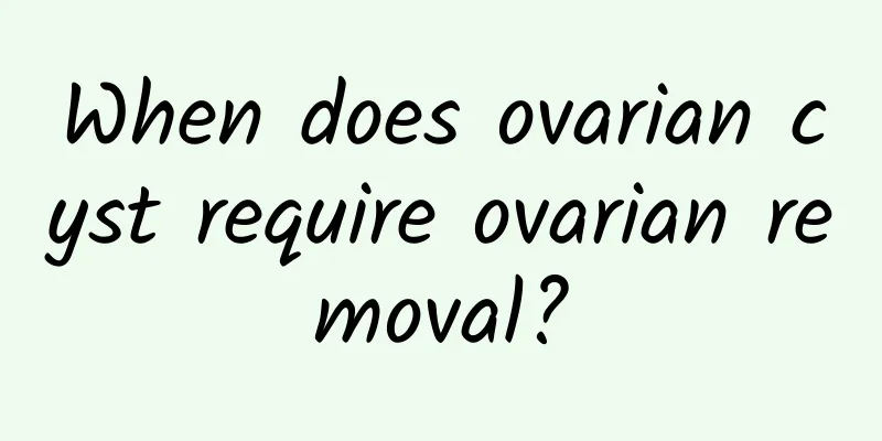 When does ovarian cyst require ovarian removal?