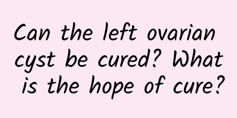 Can the left ovarian cyst be cured? What is the hope of cure?