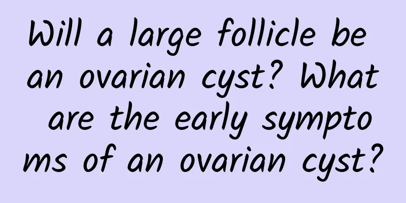 Will a large follicle be an ovarian cyst? What are the early symptoms of an ovarian cyst?