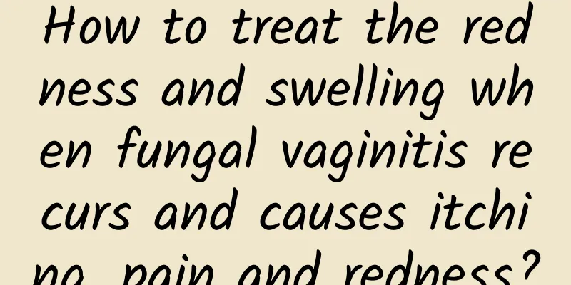 How to treat the redness and swelling when fungal vaginitis recurs and causes itching, pain and redness?