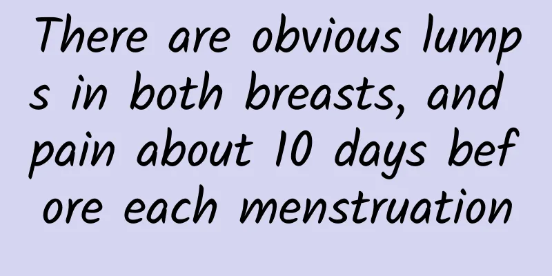There are obvious lumps in both breasts, and pain about 10 days before each menstruation