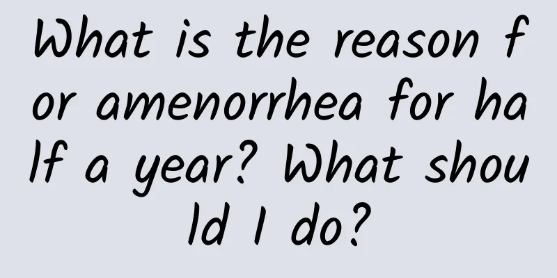 What is the reason for amenorrhea for half a year? What should I do?