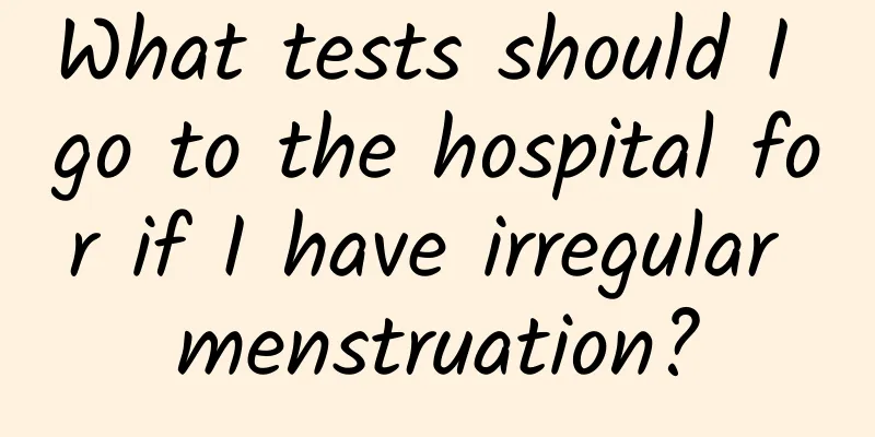 What tests should I go to the hospital for if I have irregular menstruation?