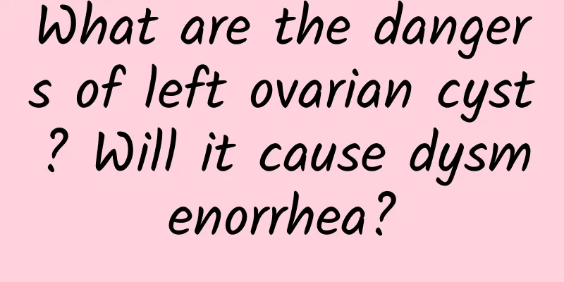 What are the dangers of left ovarian cyst? Will it cause dysmenorrhea?