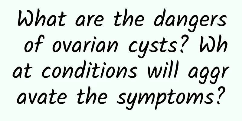 What are the dangers of ovarian cysts? What conditions will aggravate the symptoms?