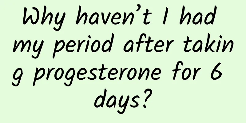 Why haven’t I had my period after taking progesterone for 6 days?